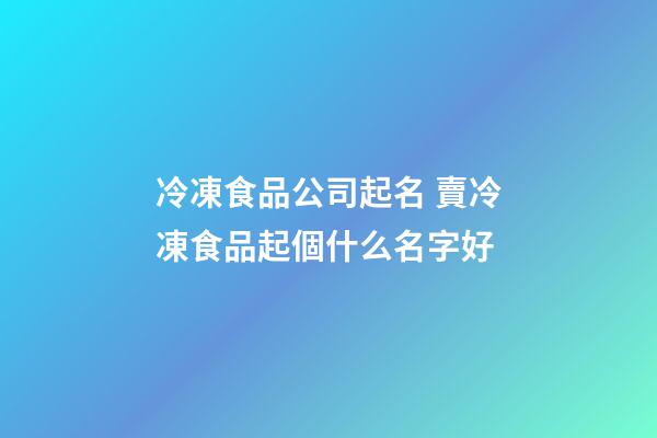 冷凍食品公司起名 賣冷凍食品起個什么名字好-第1張-公司起名-玄機派